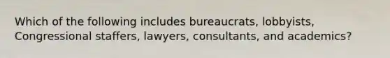 Which of the following includes bureaucrats, lobbyists, Congressional staffers, lawyers, consultants, and academics?