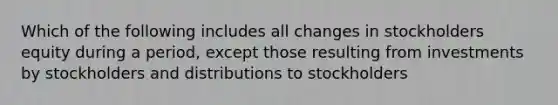 Which of the following includes all changes in stockholders equity during a period, except those resulting from investments by stockholders and distributions to stockholders