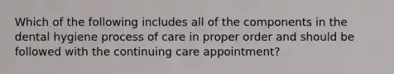 Which of the following includes all of the components in the dental hygiene process of care in proper order and should be followed with the continuing care appointment?