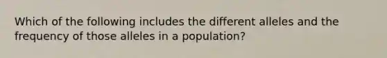 Which of the following includes the different alleles and the frequency of those alleles in a population?