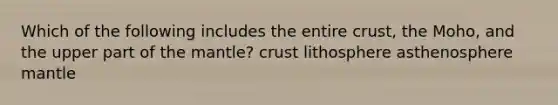 Which of the following includes the entire crust, the Moho, and the upper part of the mantle? crust lithosphere asthenosphere mantle