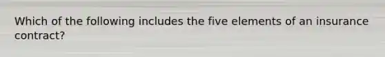 Which of the following includes the five elements of an insurance contract?