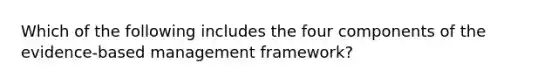 Which of the following includes the four components of the evidence-based management framework?