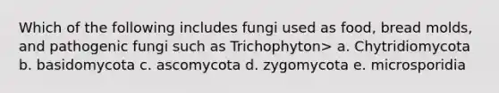 Which of the following includes fungi used as food, bread molds, and pathogenic fungi such as Trichophyton> a. Chytridiomycota b. basidomycota c. ascomycota d. zygomycota e. microsporidia