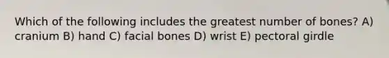 Which of the following includes the greatest number of bones? A) cranium B) hand C) facial bones D) wrist E) pectoral girdle