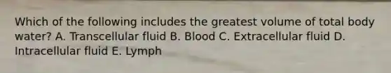 Which of the following includes the greatest volume of total body water? A. Transcellular fluid B. Blood C. Extracellular fluid D. Intracellular fluid E. Lymph