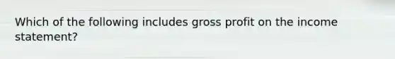 Which of the following includes <a href='https://www.questionai.com/knowledge/klIB6Lsdwh-gross-profit' class='anchor-knowledge'>gross profit</a> on the <a href='https://www.questionai.com/knowledge/kCPMsnOwdm-income-statement' class='anchor-knowledge'>income statement</a>?