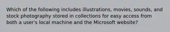 Which of the following includes illustrations, movies, sounds, and stock photography stored in collections for easy access from both a user's local machine and the Microsoft website?