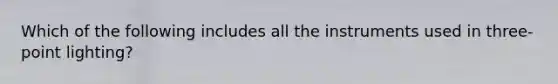 Which of the following includes all the instruments used in three-point lighting?