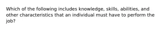 Which of the following includes knowledge, skills, abilities, and other characteristics that an individual must have to perform the job?