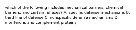 which of the following includes mechanical barriers, chemical barriers, and certain reflexes? A. specific defense mechanisms B. third line of defense C. nonspecific defense mechanisms D. interferons and complement proteins