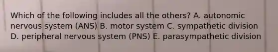 Which of the following includes all the others? A. autonomic <a href='https://www.questionai.com/knowledge/kThdVqrsqy-nervous-system' class='anchor-knowledge'>nervous system</a> (ANS) B. motor system C. sympathetic division D. peripheral nervous system (PNS) E. parasympathetic division