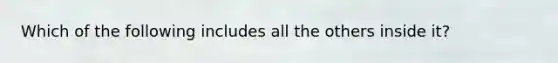 Which of the following includes all the others inside it?