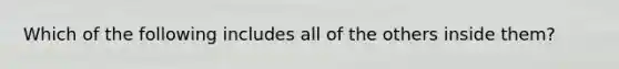 Which of the following includes all of the others inside them?