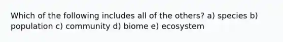 Which of the following includes all of the others? a) species b) population c) community d) biome e) ecosystem