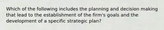 Which of the following includes the planning and decision making that lead to the establishment of the firm's goals and the development of a specific strategic plan?