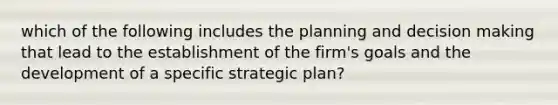 which of the following includes the planning and decision making that lead to the establishment of the firm's goals and the development of a specific strategic plan?