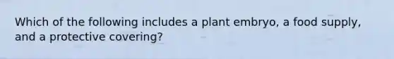 Which of the following includes a plant embryo, a food supply, and a protective covering?