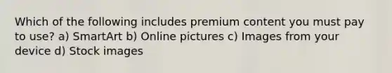 Which of the following includes premium content you must pay to use? a) SmartArt b) Online pictures c) Images from your device d) Stock images