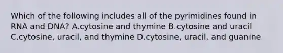 Which of the following includes all of the pyrimidines found in RNA and DNA? A.cytosine and thymine B.cytosine and uracil C.cytosine, uracil, and thymine D.cytosine, uracil, and guanine