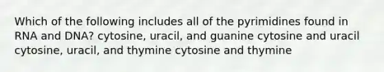 Which of the following includes all of the pyrimidines found in RNA and DNA? cytosine, uracil, and guanine cytosine and uracil cytosine, uracil, and thymine cytosine and thymine