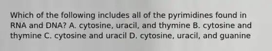 Which of the following includes all of the pyrimidines found in RNA and DNA? A. cytosine, uracil, and thymine B. cytosine and thymine C. cytosine and uracil D. cytosine, uracil, and guanine