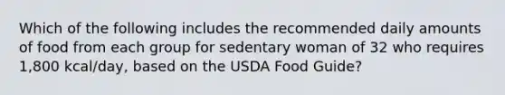 Which of the following includes the recommended daily amounts of food from each group for sedentary woman of 32 who requires 1,800 kcal/day, based on the USDA Food Guide?