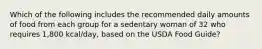 Which of the following includes the recommended daily amounts of food from each group for a sedentary woman of 32 who requires 1,800 kcal/day, based on the USDA Food Guide?