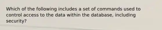 Which of the following includes a set of commands used to control access to the data within the database, including security?