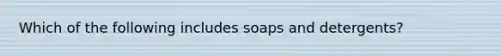 Which of the following includes soaps and detergents?