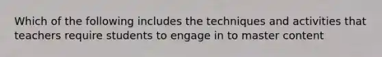 Which of the following includes the techniques and activities that teachers require students to engage in to master content