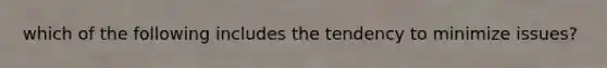 which of the following includes the tendency to minimize issues?