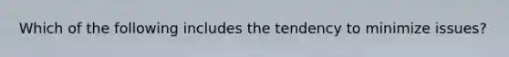 Which of the following includes the tendency to minimize issues?