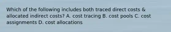 Which of the following includes both traced direct costs & allocated indirect costs? A. cost tracing B. cost pools C. cost assignments D. cost allocations