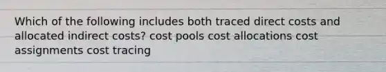 Which of the following includes both traced direct costs and allocated indirect costs? cost pools cost allocations cost assignments cost tracing