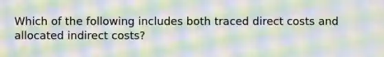 Which of the following includes both traced direct costs and allocated indirect costs?