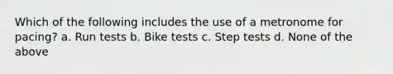 Which of the following includes the use of a metronome for pacing? a. Run tests b. Bike tests c. Step tests d. None of the above