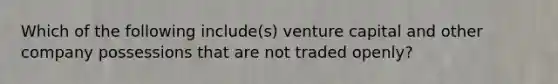 Which of the following​ include(s) venture capital and other company possessions that are not traded​ openly?