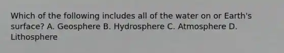 Which of the following includes all of the water on or Earth's surface? A. Geosphere B. Hydrosphere C. Atmosphere D. Lithosphere