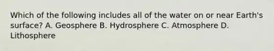 Which of the following includes all of the water on or near Earth's surface? A. Geosphere B. Hydrosphere C. Atmosphere D. Lithosphere