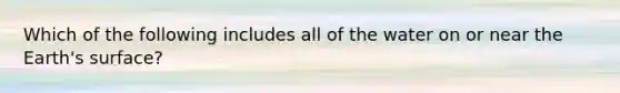 Which of the following includes all of the water on or near the Earth's surface?
