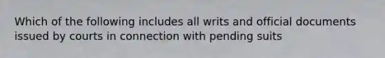 Which of the following includes all writs and official documents issued by courts in connection with pending suits