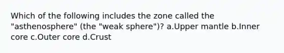 Which of the following includes the zone called the "asthenosphere" (the "weak sphere")? a.Upper mantle b.Inner core c.Outer core d.Crust