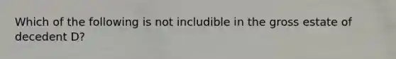 Which of the following is not includible in the gross estate of decedent D?