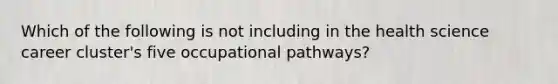 Which of the following is not including in the health science career cluster's five occupational pathways?