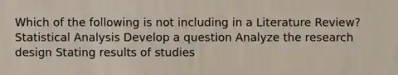 Which of the following is not including in a Literature Review? Statistical Analysis Develop a question Analyze the research design Stating results of studies