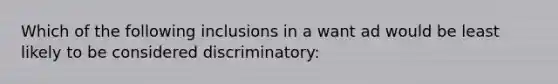 Which of the following inclusions in a want ad would be least likely to be considered discriminatory: