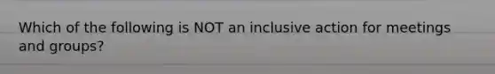 Which of the following is NOT an inclusive action for meetings and groups?