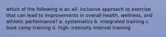 which of the following is an all- inclusive approach to exercise that can lead to improvements in overall health, wellness, and athletic performance? a. systematics b. integrated training c. boot camp training d. high- intensity interval training