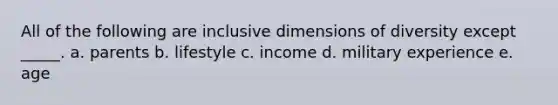 All of the following are inclusive dimensions of diversity except _____. a. parents b. lifestyle c. income d. military experience e. age